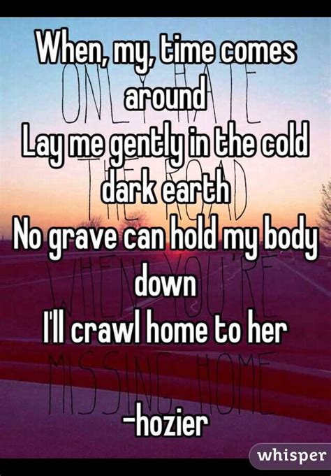 In the chorus, Hozier sings, “When my time comes around / Lay me gently in the cold, dark earth / No grave can hold my body down / I’ll crawl home to her.” The …